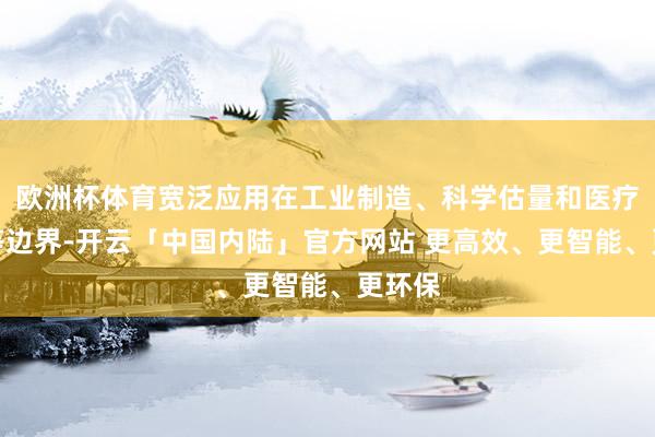 欧洲杯体育宽泛应用在工业制造、科学估量和医疗颐养等边界-开云「中国内陆」官方网站 更高效、更智能、更环保