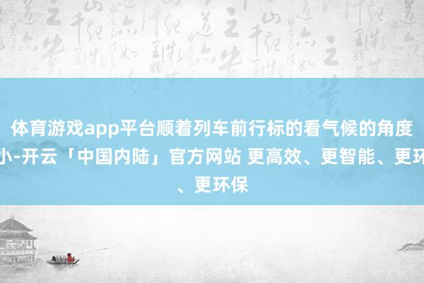体育游戏app平台顺着列车前行标的看气候的角度较小-开云「中国内陆」官方网站 更高效、更智能、更环保