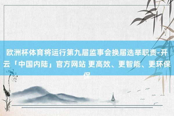 欧洲杯体育将运行第九届监事会换届选举职责-开云「中国内陆」官方网站 更高效、更智能、更环保