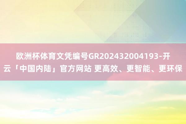 欧洲杯体育文凭编号GR202432004193-开云「中国内陆」官方网站 更高效、更智能、更环保