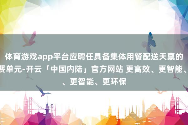 体育游戏app平台应聘任具备集体用餐配送天禀的校外供餐单元-开云「中国内陆」官方网站 更高效、更智能、更环保