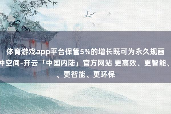 体育游戏app平台保管5%的增长既可为永久规画预留缓冲空间-开云「中国内陆」官方网站 更高效、更智能、更环保
