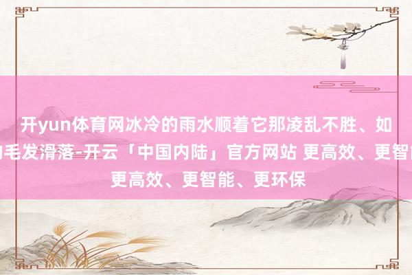 开yun体育网冰冷的雨水顺着它那凌乱不胜、如同乱麻般的毛发滑落-开云「中国内陆」官方网站 更高效、更智能、更环保