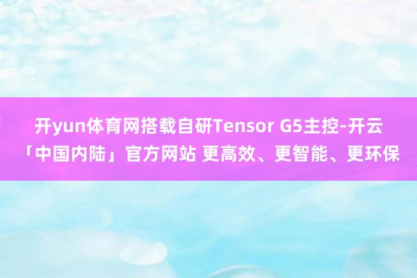 开yun体育网搭载自研Tensor G5主控-开云「中国内陆」官方网站 更高效、更智能、更环保