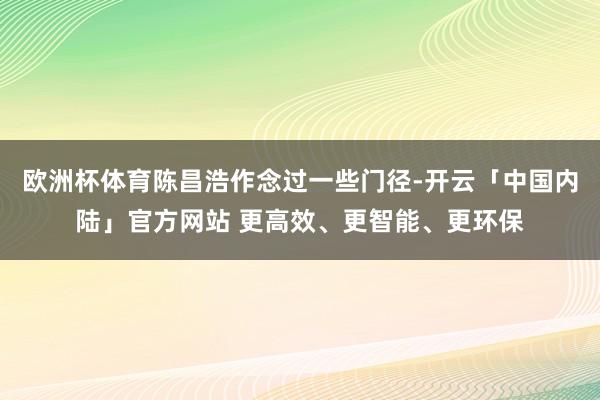 欧洲杯体育陈昌浩作念过一些门径-开云「中国内陆」官方网站 更高效、更智能、更环保