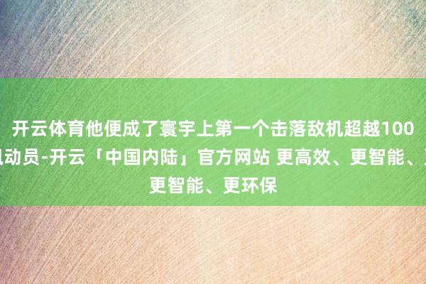 开云体育他便成了寰宇上第一个击落敌机超越100架的飘动员-开云「中国内陆」官方网站 更高效、更智能、更环保