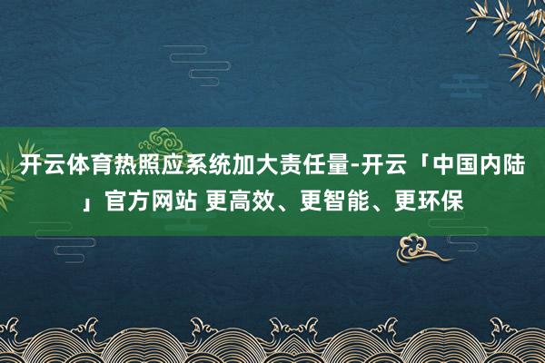 开云体育热照应系统加大责任量-开云「中国内陆」官方网站 更高效、更智能、更环保
