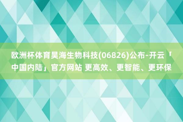 欧洲杯体育昊海生物科技(06826)公布-开云「中国内陆」官方网站 更高效、更智能、更环保