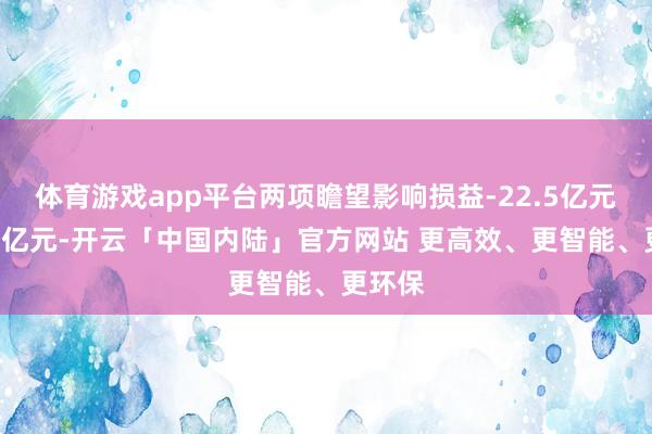 体育游戏app平台两项瞻望影响损益-22.5亿元至-10亿元-开云「中国内陆」官方网站 更高效、更智能、更环保