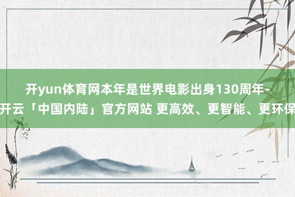 开yun体育网　　本年是世界电影出身130周年-开云「中国内陆」官方网站 更高效、更智能、更环保