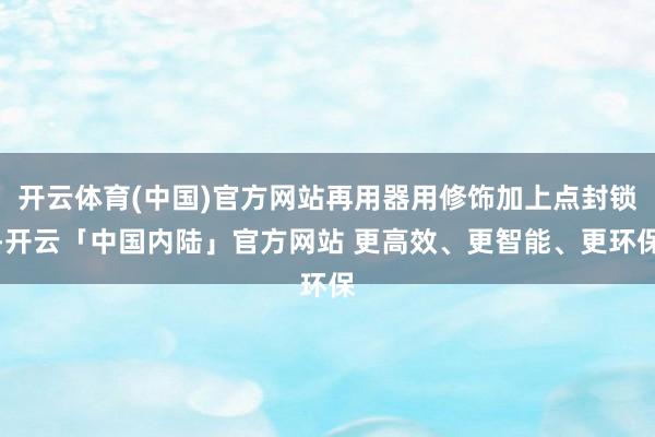开云体育(中国)官方网站再用器用修饰加上点封锁-开云「中国内陆」官方网站 更高效、更智能、更环保