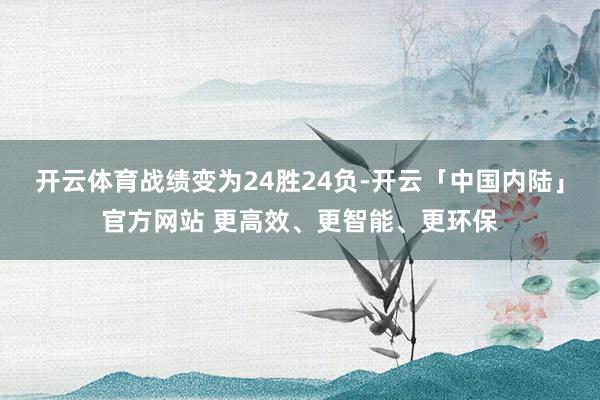 开云体育战绩变为24胜24负-开云「中国内陆」官方网站 更高效、更智能、更环保