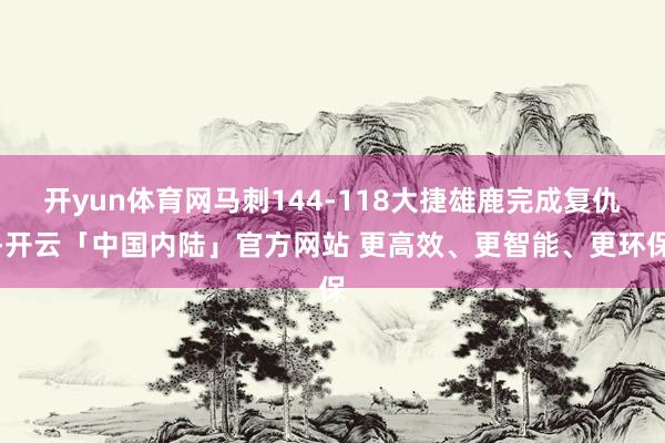 开yun体育网马刺144-118大捷雄鹿完成复仇-开云「中国内陆」官方网站 更高效、更智能、更环保