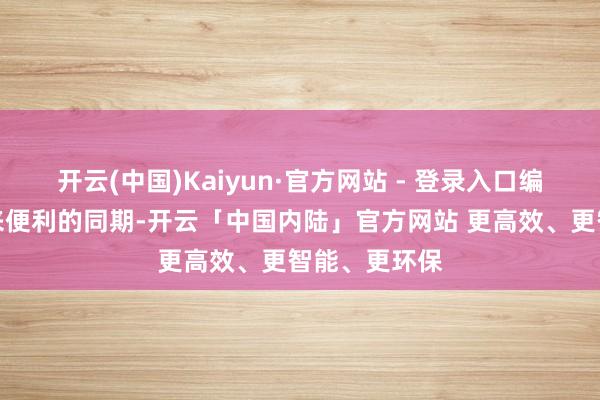 开云(中国)Kaiyun·官方网站 - 登录入口编造寰宇在带来便利的同期-开云「中国内陆」官方网站 更高效、更智能、更环保