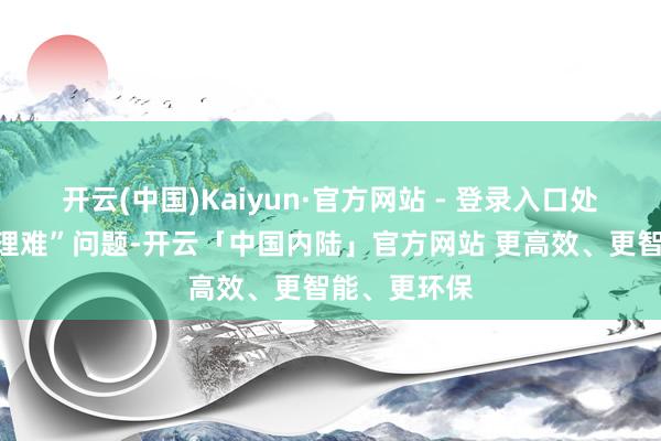 开云(中国)Kaiyun·官方网站 - 登录入口处理暑期“护理难”问题-开云「中国内陆」官方网站 更高效、更智能、更环保