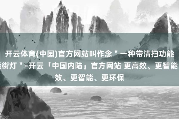开云体育(中国)官方网站叫作念＂一种带清扫功能的太阳能街灯＂-开云「中国内陆」官方网站 更高效、更智能、更环保
