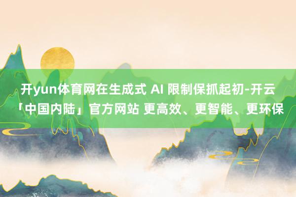开yun体育网在生成式 AI 限制保抓起初-开云「中国内陆」官方网站 更高效、更智能、更环保