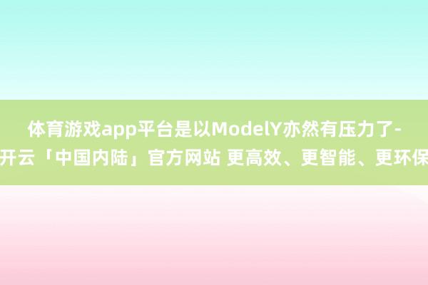 体育游戏app平台是以ModelY亦然有压力了-开云「中国内陆」官方网站 更高效、更智能、更环保