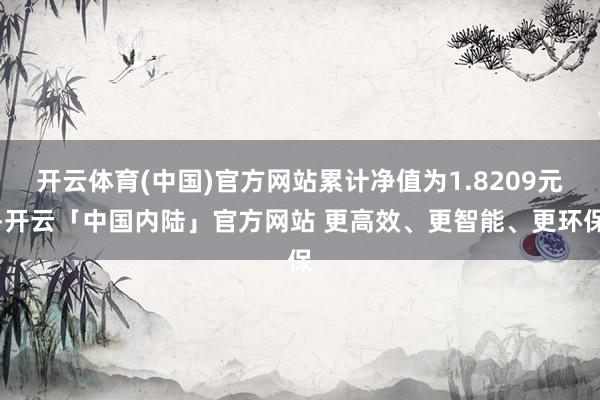 开云体育(中国)官方网站累计净值为1.8209元-开云「中国内陆」官方网站 更高效、更智能、更环保