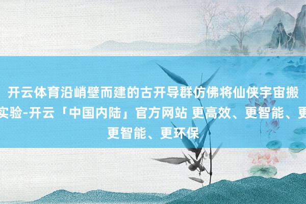 开云体育沿峭壁而建的古开导群仿佛将仙侠宇宙搬进了实验-开云「中国内陆」官方网站 更高效、更智能、更环保