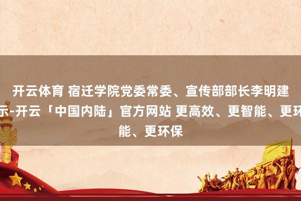 开云体育 宿迁学院党委常委、宣传部部长李明建默示-开云「中国内陆」官方网站 更高效、更智能、更环保