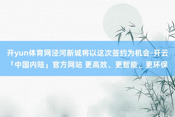 开yun体育网泾河新城将以这次签约为机会-开云「中国内陆」官方网站 更高效、更智能、更环保
