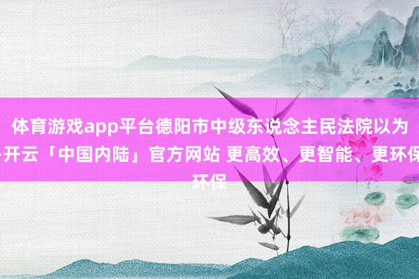 体育游戏app平台德阳市中级东说念主民法院以为-开云「中国内陆」官方网站 更高效、更智能、更环保