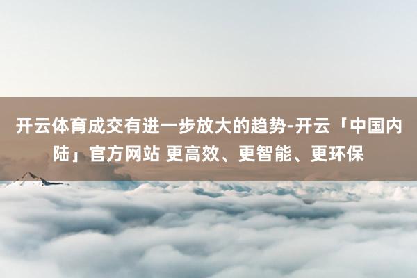 开云体育成交有进一步放大的趋势-开云「中国内陆」官方网站 更高效、更智能、更环保