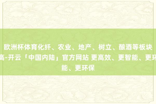 欧洲杯体育化纤、农业、地产、树立、酿酒等板块走高-开云「中国内陆」官方网站 更高效、更智能、更环保