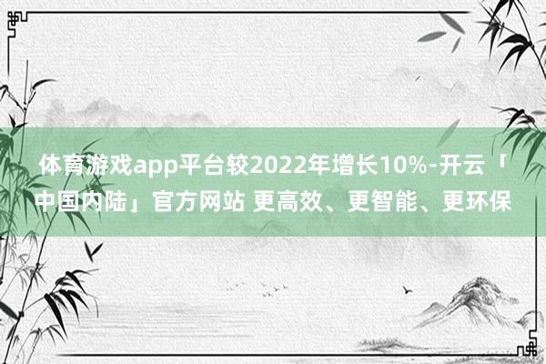 体育游戏app平台较2022年增长10%-开云「中国内陆」官方网站 更高效、更智能、更环保