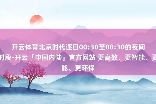 开云体育北京时代逐日00:30至08:30的夜间悠闲时段-开云「中国内陆」官方网站 更高效、更智能、更环保