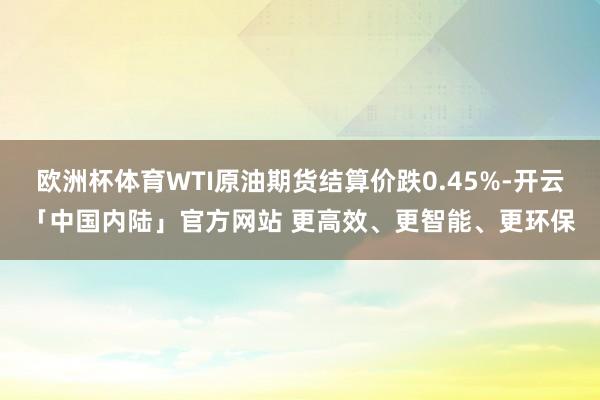 欧洲杯体育WTI原油期货结算价跌0.45%-开云「中国内陆」官方网站 更高效、更智能、更环保