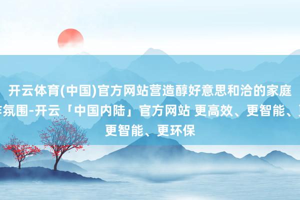 开云体育(中国)官方网站营造醇好意思和洽的家庭式酬酢氛围-开云「中国内陆」官方网站 更高效、更智能、更环保