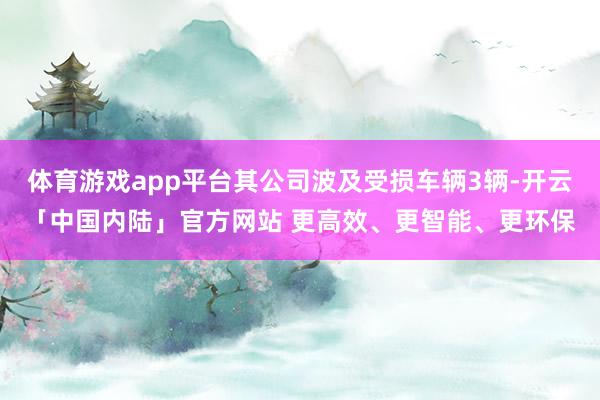 体育游戏app平台其公司波及受损车辆3辆-开云「中国内陆」官方网站 更高效、更智能、更环保