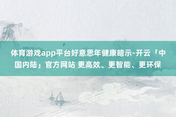 体育游戏app平台　　好意思年健康暗示-开云「中国内陆」官方网站 更高效、更智能、更环保