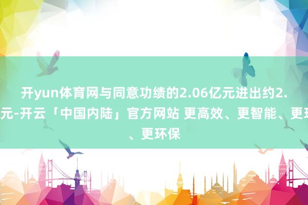 开yun体育网与同意功绩的2.06亿元进出约2.4亿元-开云「中国内陆」官方网站 更高效、更智能、更环保