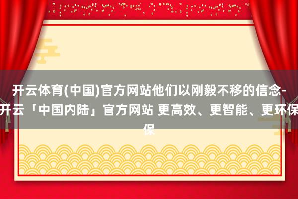 开云体育(中国)官方网站他们以刚毅不移的信念-开云「中国内陆」官方网站 更高效、更智能、更环保