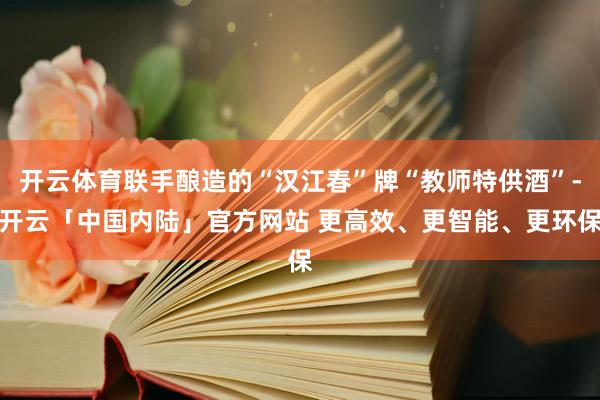 开云体育联手酿造的“汉江春”牌“教师特供酒”-开云「中国内陆」官方网站 更高效、更智能、更环保
