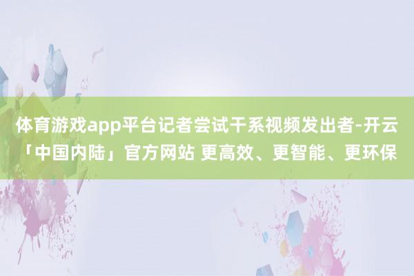体育游戏app平台记者尝试干系视频发出者-开云「中国内陆」官方网站 更高效、更智能、更环保