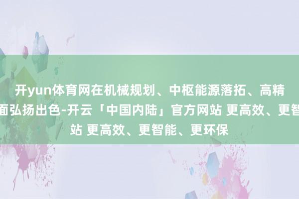开yun体育网在机械规划、中枢能源落拓、高精度算法等方面弘扬出色-开云「中国内陆」官方网站 更高效、更智能、更环保