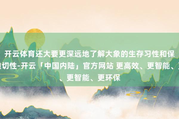 开云体育还大要更深远地了解大象的生存习性和保护的迫切性-开云「中国内陆」官方网站 更高效、更智能、更环保
