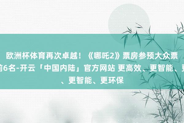 欧洲杯体育再次卓越！《哪吒2》票房参预大众票房榜前6名-开云「中国内陆」官方网站 更高效、更智能、更环保