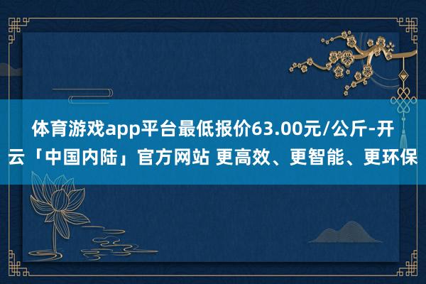体育游戏app平台最低报价63.00元/公斤-开云「中国内陆」官方网站 更高效、更智能、更环保