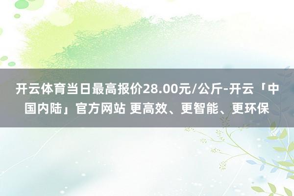 开云体育当日最高报价28.00元/公斤-开云「中国内陆」官方网站 更高效、更智能、更环保