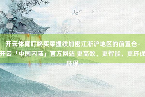 开云体育叮咚买菜握续加密江浙沪地区的前置仓-开云「中国内陆」官方网站 更高效、更智能、更环保