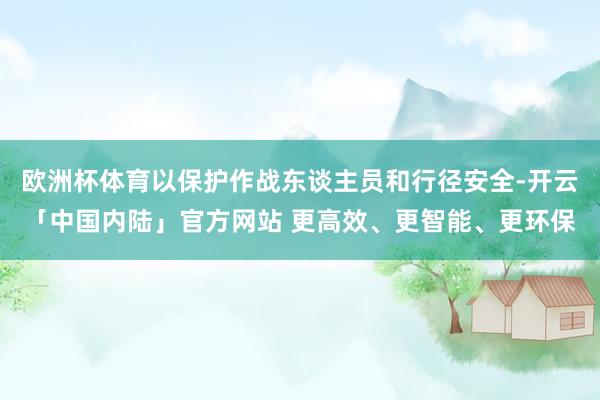 欧洲杯体育以保护作战东谈主员和行径安全-开云「中国内陆」官方网站 更高效、更智能、更环保