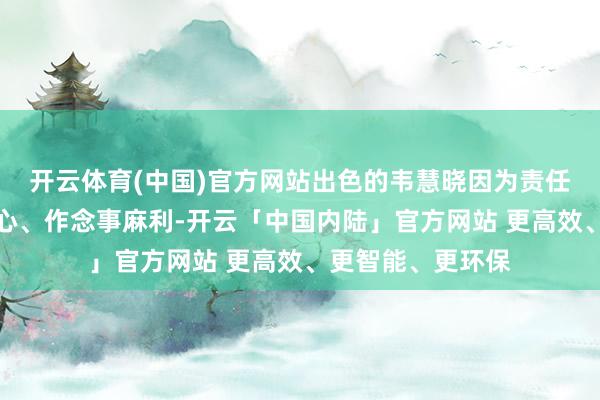 开云体育(中国)官方网站出色的韦慧晓因为责任才略强、特性热心、作念事麻利-开云「中国内陆」官方网站 更高效、更智能、更环保