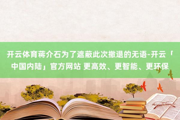 开云体育蒋介石为了遮蔽此次撤退的无语-开云「中国内陆」官方网站 更高效、更智能、更环保