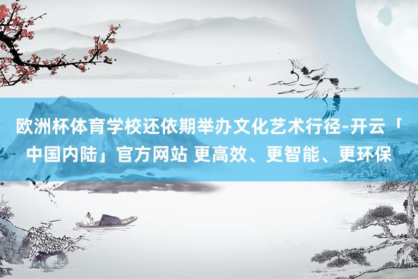欧洲杯体育学校还依期举办文化艺术行径-开云「中国内陆」官方网站 更高效、更智能、更环保