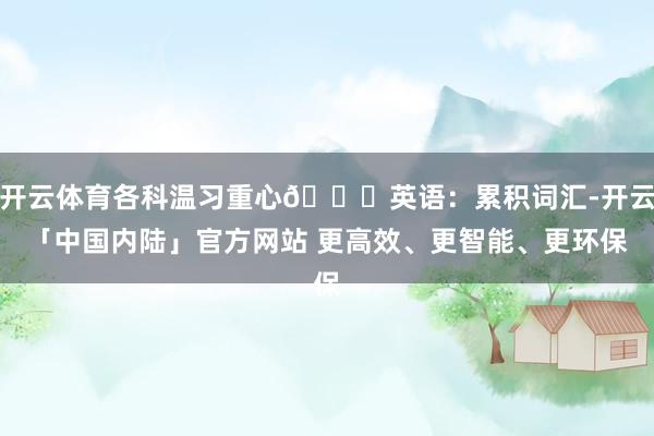 开云体育各科温习重心📚英语：累积词汇-开云「中国内陆」官方网站 更高效、更智能、更环保